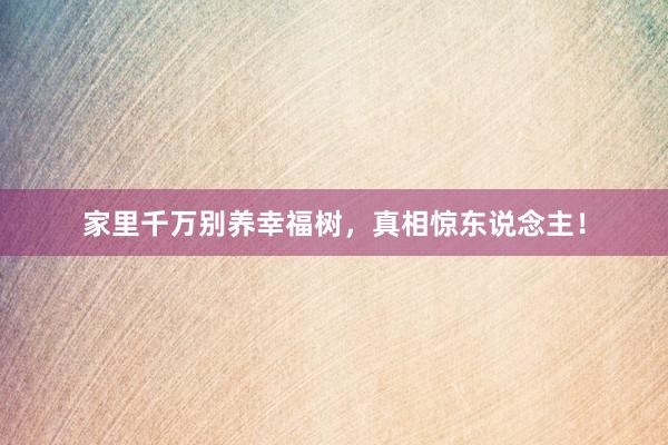 家里千万别养幸福树，真相惊东说念主！