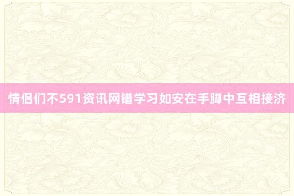 情侣们不591资讯网错学习如安在手脚中互相接济