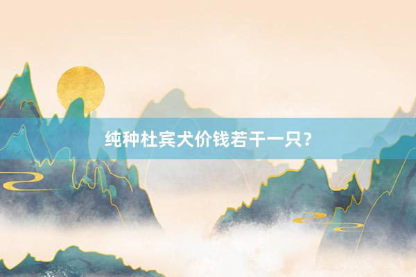 纯种杜宾犬价钱若干一只？
