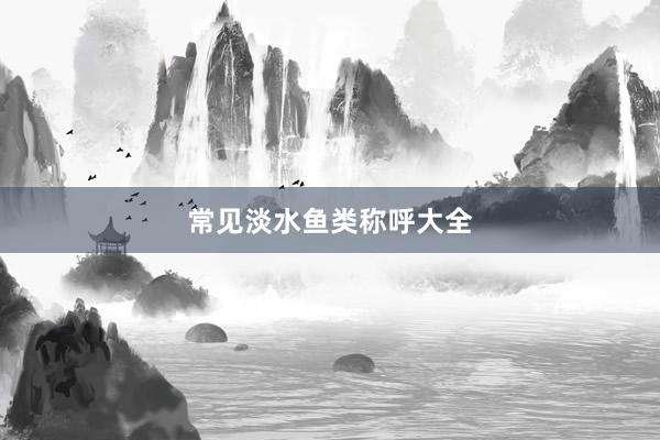 常见淡水鱼类称呼大全